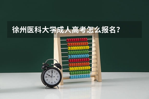 徐州医科大学成人高考怎么报名？
