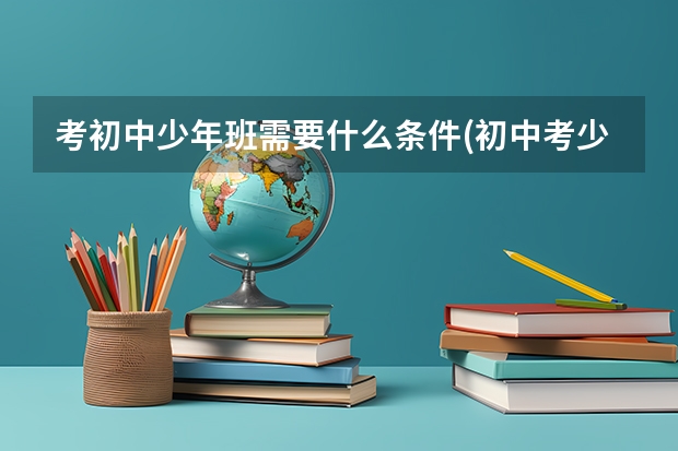 考初中少年班需要什么条件(初中考少年班有什么前途)