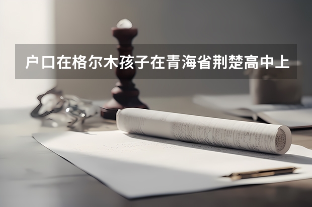 户口在格尔木孩子在青海省荆楚高中上学参加高考需要准备哪些资料