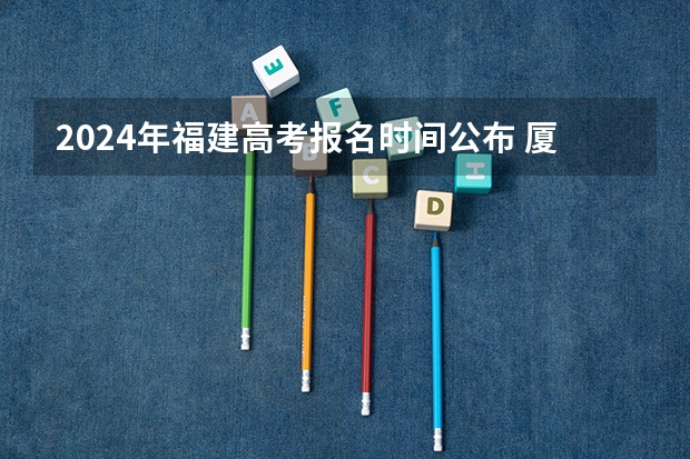2024年福建高考报名时间公布 厦门 成人高考,专科报名地点 时间,具体点哦