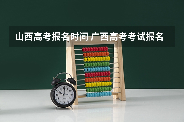 山西高考报名时间 广西高考考试报名公告
