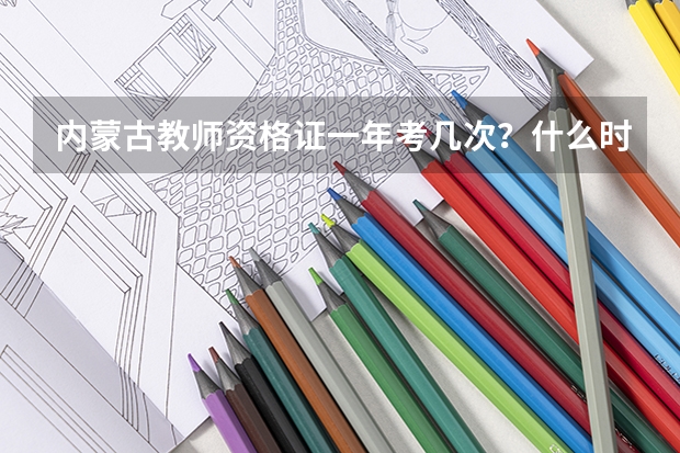 内蒙古教师资格证一年考几次？什么时候报名和考试？