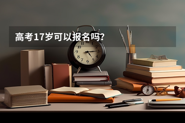 高考17岁可以报名吗？
