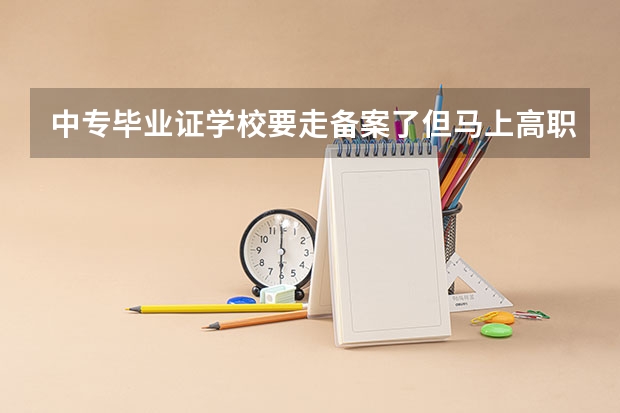 中专毕业证学校要走备案了但马上高职扩招了怎么办?