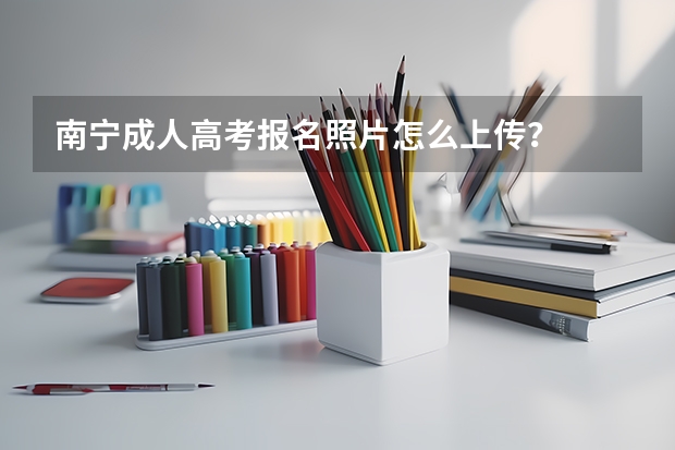 南宁成人高考报名照片怎么上传？