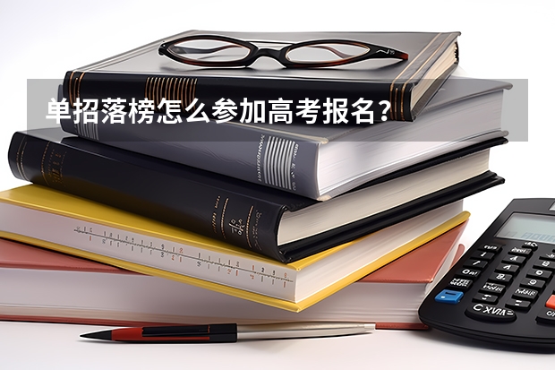 单招落榜怎么参加高考报名？