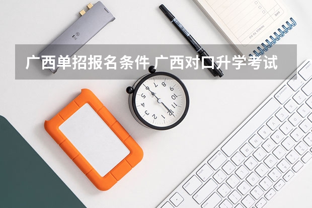广西单招报名条件 广西对口升学考试时间