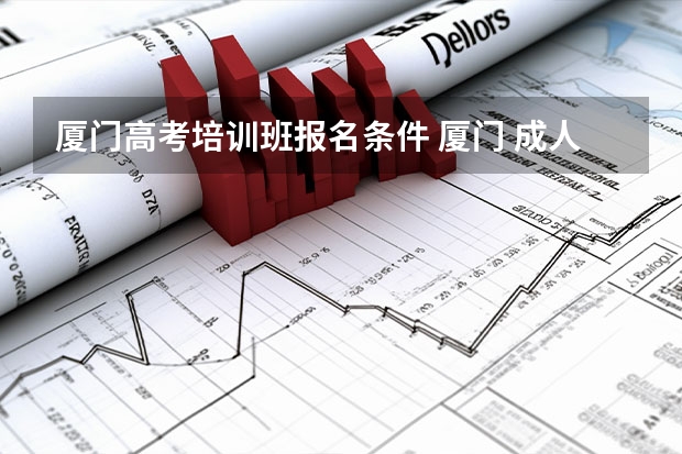 厦门高考培训班报名条件 厦门 成人高考,专科报名地点 时间,具体点哦