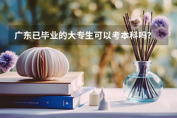 广东已毕业的大专生可以考本科吗？