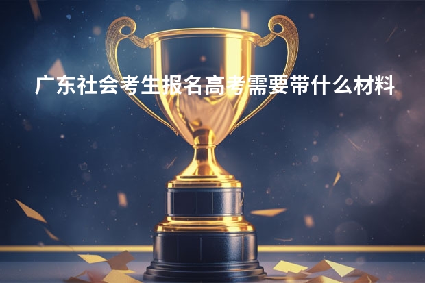 广东社会考生报名高考需要带什么材料