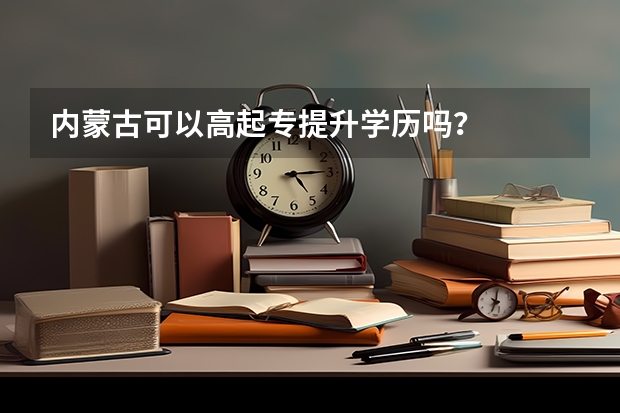 内蒙古可以高起专提升学历吗？