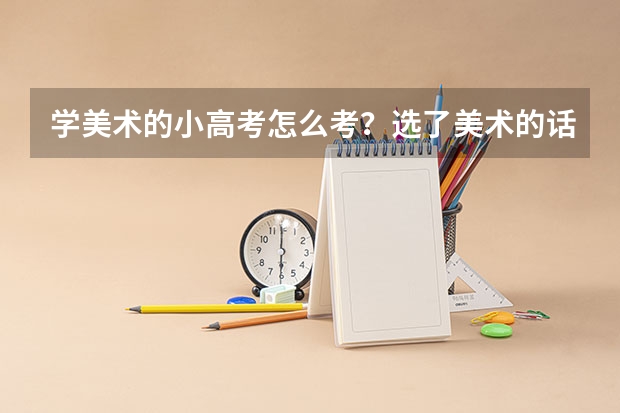 学美术的小高考怎么考？选了美术的话还要选文理科吗，如果选的话，比如我选了文科，那么学非语数外三门课?