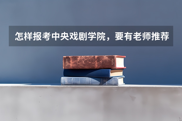 怎样报考中央戏剧学院，要有老师推荐吗
