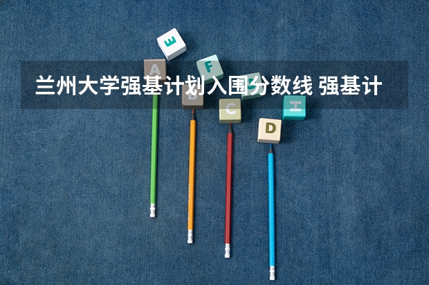 兰州大学强基计划入围分数线 强基计划36所大学入围分数线