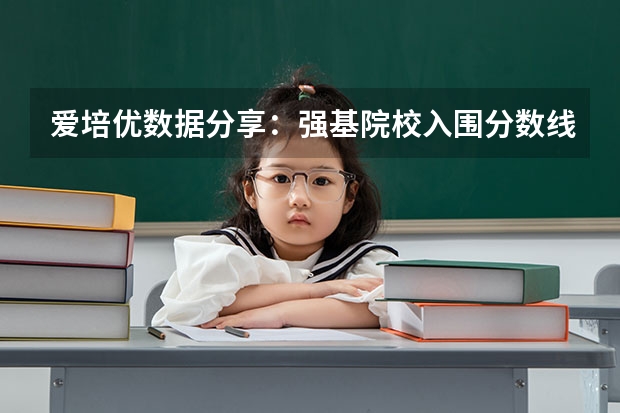 爱培优数据分享：强基院校入围分数线盘点（山东大学强基计划入围分数线）