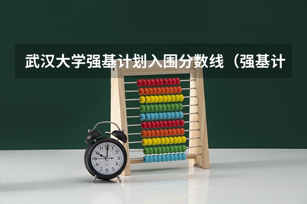 武汉大学强基计划入围分数线（强基计划入围分数线）