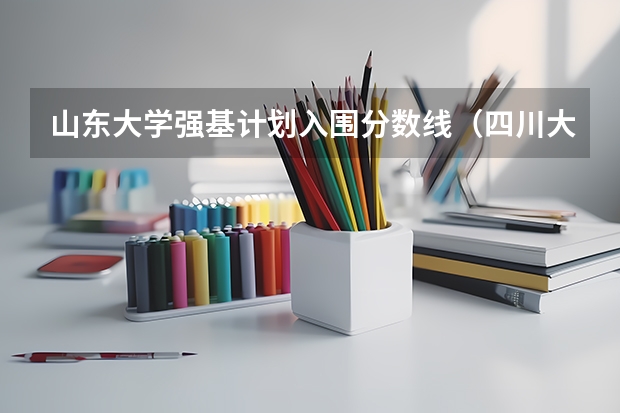山东大学强基计划入围分数线（四川大学强基计划录取分数线）